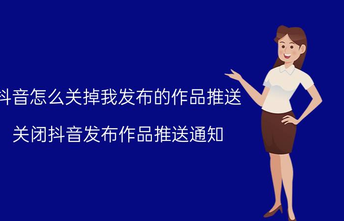 抖音怎么关掉我发布的作品推送 关闭抖音发布作品推送通知